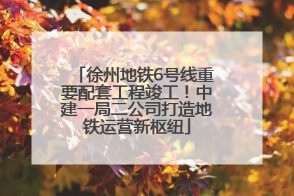 徐州地铁6号线重要配套工程竣工！中建一局二公司打造地铁运营新枢纽