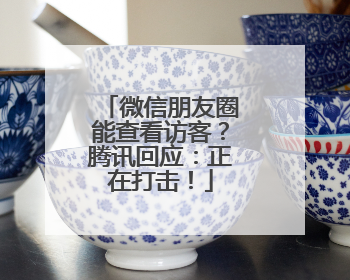 微信朋友圈能查看访客？腾讯回应：正在打击！