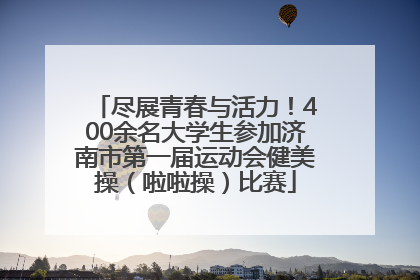 尽展青春与活力！400余名大学生参加济南市第一届运动会健美操（啦啦操）比赛