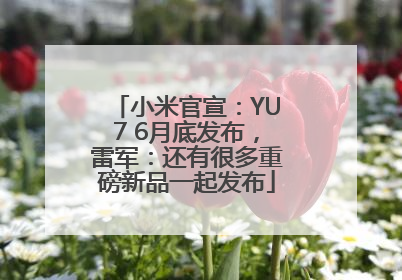 小米官宣：YU7 6月底发布，雷军：还有很多重磅新品一起发布
