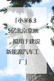 小米6.35亿北京拿地，拟用于建设新能源汽车工厂