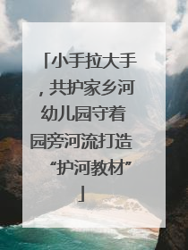 小手拉大手，共护家乡河 幼儿园守着园旁河流打造“护河教材”