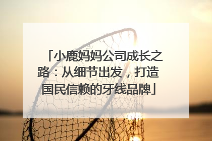 小鹿妈妈公司成长之路：从细节出发，打造国民信赖的牙线品牌