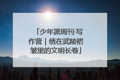 少年派周刊·写作营｜绣在武陵褶皱里的文明长卷