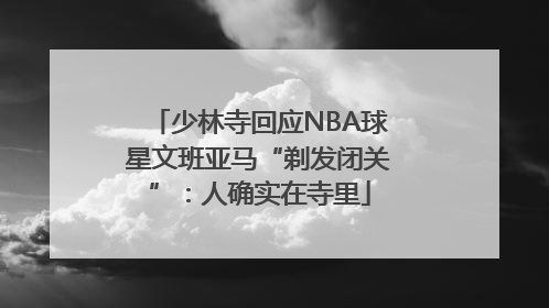 少林寺回应NBA球星文班亚马“剃发闭关”：人确实在寺里