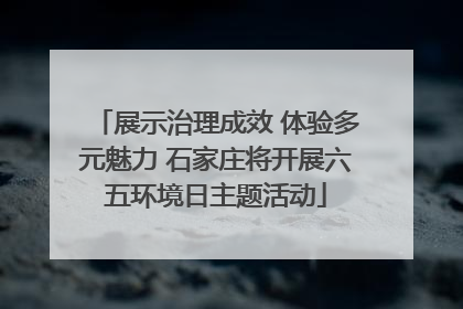 展示治理成效 体验多元魅力 石家庄将开展六五环境日主题活动