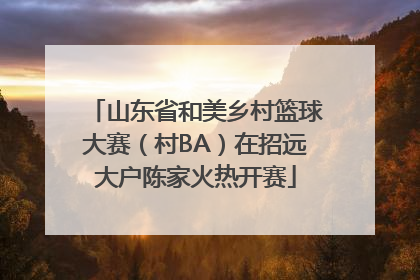 山东省和美乡村篮球大赛（村BA）在招远大户陈家火热开赛