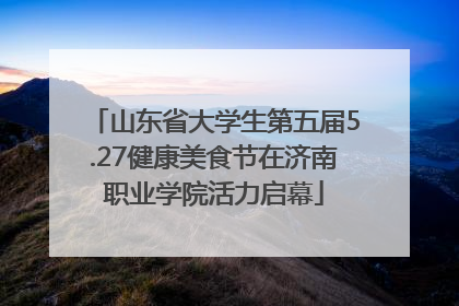 山东省大学生第五届5.27健康美食节在济南职业学院活力启幕