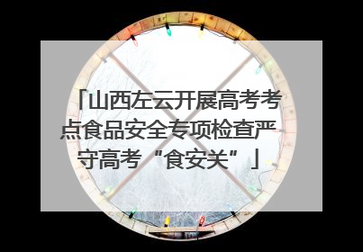 山西左云开展高考考点食品安全专项检查严守高考“食安关”