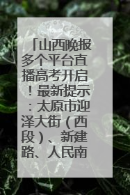 山西晚报多个平台直播高考开启！最新提示：太原市迎泽大街（西段）、新建路、人民南路高考期间增开路口