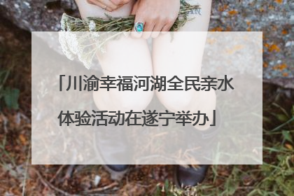 川渝幸福河湖全民亲水体验活动在遂宁举办