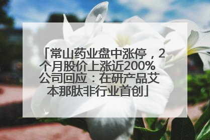 常山药业盘中涨停，2个月股价上涨近200% 公司回应：在研产品艾本那肽非行业首创