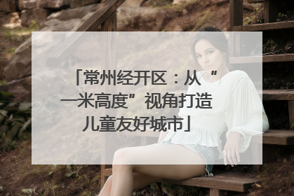 常州经开区：从“一米高度”视角打造儿童友好城市