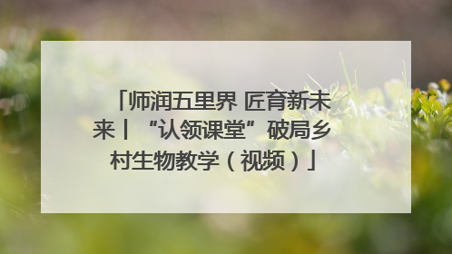 师润五里界 匠育新未来丨“认领课堂”破局乡村生物教学（视频）