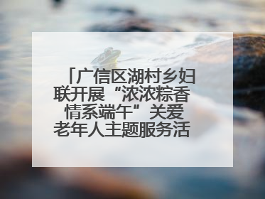 广信区湖村乡妇联开展“浓浓粽香 情系端午”关爱老年人主题服务活动（图）