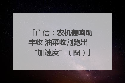 广信：农机轰鸣助丰收 油菜收割跑出“加速度”（图）