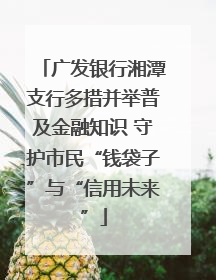 广发银行湘潭支行多措并举普及金融知识 守护市民“钱袋子”与“信用未来”