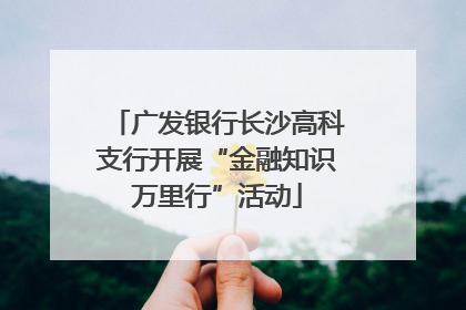 广发银行长沙高科支行开展“金融知识万里行”活动