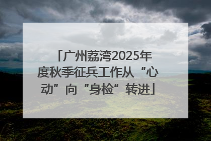 广州荔湾2025年度秋季征兵工作从“心动”向“身检”转进