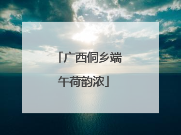 广西侗乡端午荷韵浓