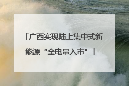 广西实现陆上集中式新能源“全电量入市”