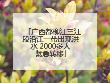 广西都柳江三江段沿江一带出现洪水 2000多人紧急转移