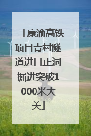 康渝高铁项目青村隧道进口正洞掘进突破1000米大关