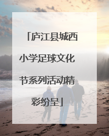 庐江县城西小学足球文化节系列活动精彩纷呈