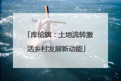 库伦旗：土地流转激活乡村发展新动能
