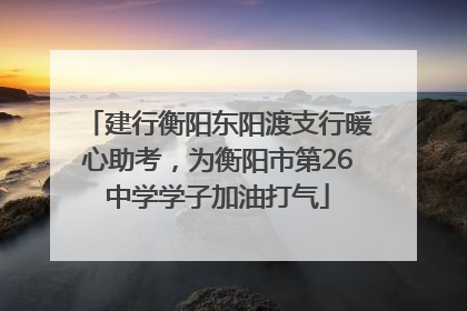建行衡阳东阳渡支行暖心助考，为衡阳市第26中学学子加油打气
