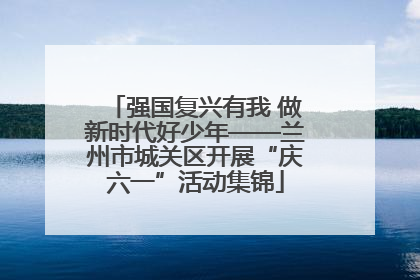 强国复兴有我 做新时代好少年——兰州市城关区开展“庆六一”活动集锦