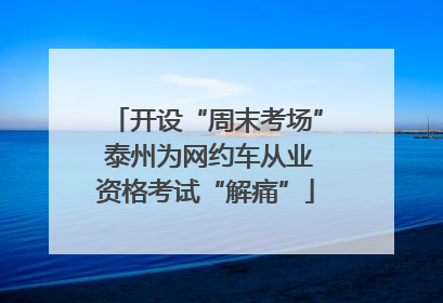 开设“周末考场” 泰州为网约车从业资格考试“解痛”