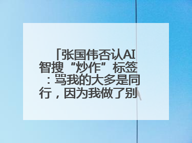 张国伟否认AI智搜“炒作”标签：骂我的大多是同行，因为我做了别人做不了的事