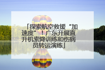 探索航空救援“加速度”！广东开展直升机索降训练和伤病员转运演练