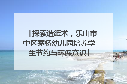 探索造纸术，乐山市中区茅桥幼儿园培养学生节约与环保意识