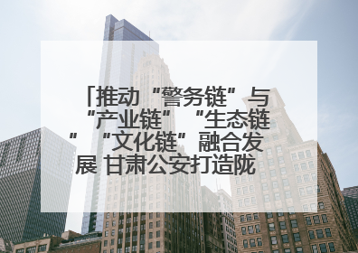 推动“警务链”与“产业链”“生态链”“文化链”融合发展 甘肃公安打造陇原旅游警务品牌
