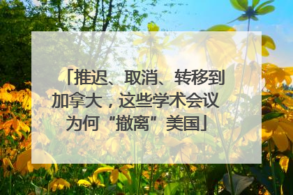 推迟、取消、转移到加拿大，这些学术会议为何“撤离”美国