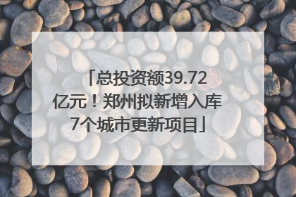 总投资额39.72亿元！郑州拟新增入库7个城市更新项目