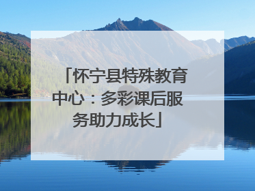 怀宁县特殊教育中心：多彩课后服务助力成长