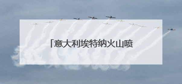 意大利埃特纳火山喷发 游客紧急撤离