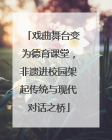 戏曲舞台变为德育课堂，非遗进校园架起传统与现代对话之桥