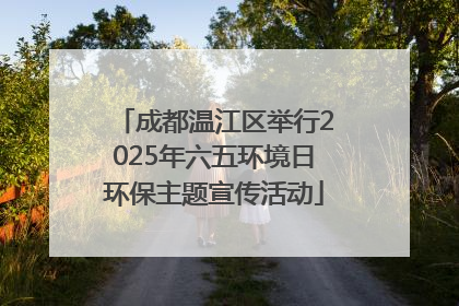 成都温江区举行2025年六五环境日环保主题宣传活动