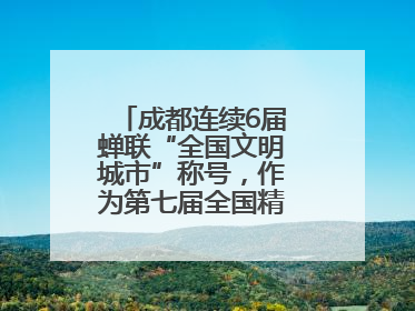 成都连续6届蝉联“全国文明城市”称号，作为第七届全国精神文明建设优秀城市代表参会