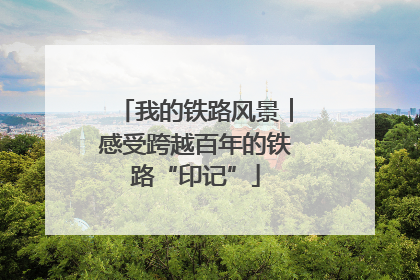 我的铁路风景︱感受跨越百年的铁路“印记”