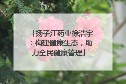 扬子江药业徐浩宇：构建健康生态，助力全民健康管理