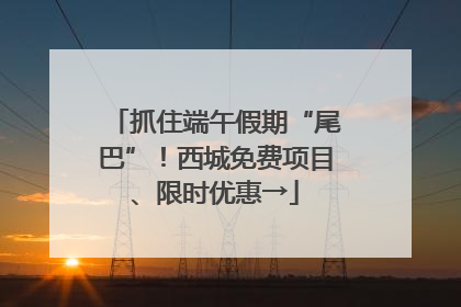 抓住端午假期“尾巴”！西城免费项目、限时优惠→