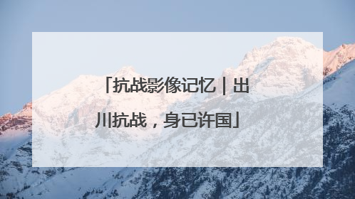 抗战影像记忆｜出川抗战，身已许国