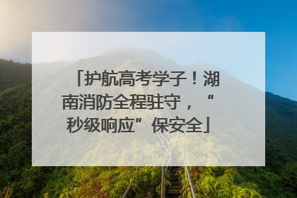护航高考学子！湖南消防全程驻守，“秒级响应”保安全