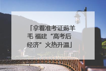 拿着准考证薅羊毛 福建“高考后经济”火热升温