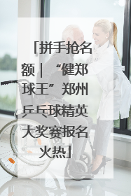拼手抢名额｜“健郑球王”郑州乒乓球精英大奖赛报名火热